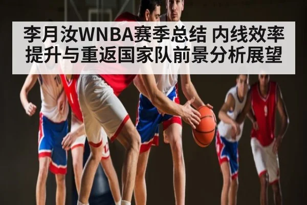 李月汝WNBA赛季总结 内线效率提升与重返国家队前景分析展望