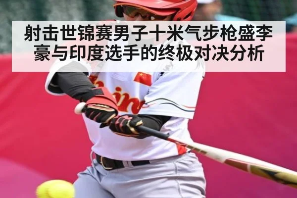 射击世锦赛男子十米气步枪盛李豪与印度选手的终极对决分析