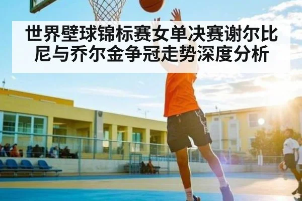 世界壁球锦标赛女单决赛谢尔比尼与乔尔金争冠走势深度分析