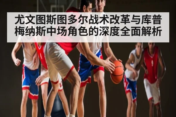 尤文图斯图多尔战术改革与库普梅纳斯中场角色的深度全面解析