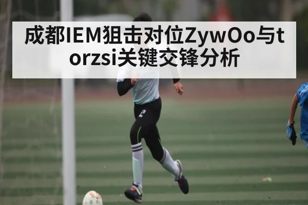 成都IEM狙击对位ZywOo与torzsi关键交锋分析